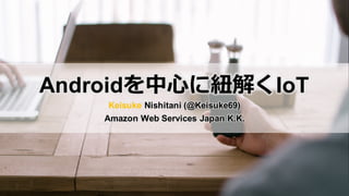 Androidを中⼼に紐解くIoT
Keisuke Nishitani (@Keisuke69)
Amazon Web Services Japan K.K.
 