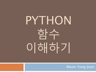 PYTHON
함수
이해하기
Moon Yong Joon
 