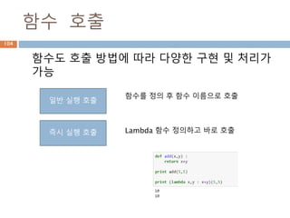 함수 호출
함수도 호출 방법에 따라 다양한 구현 및 처리가
가능
일반 실행 호출
즉시 실행 호출
함수를 정의 후 함수 이름으로 호출
Lambda 함수 정의하고 바로 호출
104
 