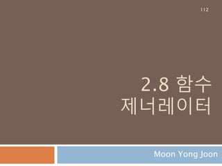 2.8 함수
제너레이터
Moon Yong Joon
112
 