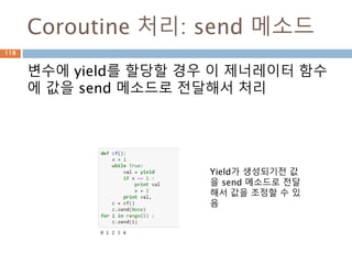 Coroutine 처리: send 메소드
변수에 yield를 할당할 경우 이 제너레이터 함수
에 값을 send 메소드로 전달해서 처리
Yield가 생성되기전 값
을 send 메소드로 전달
해서 값을 조정할 수 있
음
118
 
