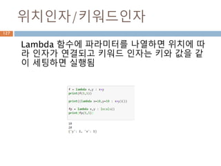 위치인자/키워드인자
Lambda 함수에 파라미터를 나열하면 위치에 따
라 인자가 연결되고 키워드 인자는 키와 값을 같
이 세팅하면 실행됨
127
 