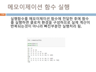 메모이제이션 함수 실행
실행함수를 메모이제이션 함수에 전달한 후에 함수
를 실행하면 클로저 환경을 구성하므로 실제 계산이
반복되는것이 아니라 빠진부분만 실행처리 됨.
154
 