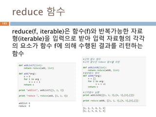 reduce 함수
reduce(f, iterable)은 함수(f)와 반복가능한 자료
형(iterable)을 입력으로 받아 입력 자료형의 각각
의 요소가 함수 f에 의해 수행된 결과를 리턴하는
함수
165
 