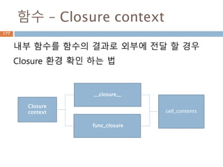 함수 – Closure context
내부 함수를 함수의 결과로 외부에 전달 할 경우
Closure 환경 확인 하는 법
__closure__
func_closure
Closure
context cell_contents
177
 