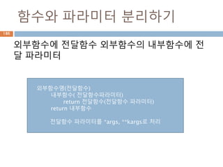 함수와 파라미터 분리하기
외부함수에 전달함수 외부함수의 내부함수에 전
달 파라미터
외부함수명(전달함수)
내부함수( 전달함수파라미터)
return 전달함수(전달함수 파라미터)
return 내부함수
전달함수 파라미터를 *args, **kargs로 처리
186
 