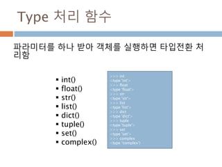 Type 처리 함수
파라미터를 하나 받아 객체를 실행하면 타입전환 처
리함
>>> int
<type 'int'>
>>> float
<type 'float'>
>>> str
<type 'str'>
>>> list
<type 'list'>
>>> dict
<type 'dict'>
>>> tuple
<type 'tuple'>
>>> set
<type 'set'>
>>> complex
<type ‘complex’)
 int()
 float()
 str()
 list()
 dict()
 tuple()
 set()
 complex()
 