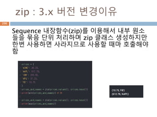 zip : 3.x 버전 변경이유
Sequence 내장함수(zip)를 이용해서 내부 원소
들을 묶음 단위 처리하며 zip 클래스 생성하지만
한번 사용하면 사라지므로 사용할 때마 호출해야
함
206
 