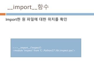 __import__함수
Import한 원 파일에 대한 위치를 확인
>>>__import__('inspect')
<module 'inspect' from 'C:Python27libinspect.pyc'>
 