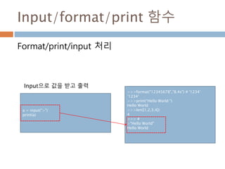 Input/format/print 함수
>>>format("12345678","8.4s") # '1234’
‘1234’
>>>print(“Hello World “)
Hello World
>>>len([1,2,3,4])
4
>>> #
>"Hello World"
Hello World
Format/print/input 처리
a = input(">")
print(a)
Input으로 값을 받고 출력
 