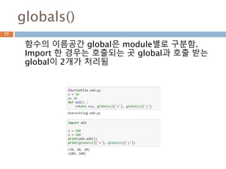 globals()
함수의 이름공간 global은 module별로 구분함.
Import 한 경우는 호출되는 곳 global과 호출 받는
global이 2개가 처리됨
55
 