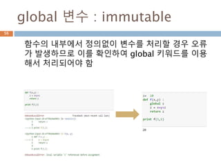 global 변수 : immutable
함수의 내부에서 정의없이 변수를 처리할 경우 오류
가 발생하므로 이를 확인하여 global 키워드를 이용
해서 처리되어야 함
56
 