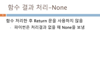 함수 결과 처리-None
함수 처리한 후 Return 문을 사용하지 않음
• 파이썬은 처리결과 없을 때 None을 보냄
6
 