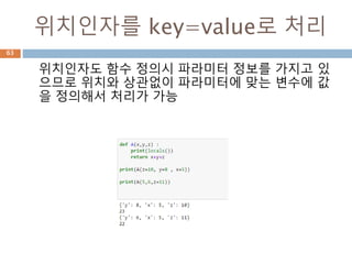 위치인자를 key=value로 처리
위치인자도 함수 정의시 파라미터 정보를 가지고 있
으므로 위치와 상관없이 파라미터에 맞는 변수에 값
을 정의해서 처리가 가능
63
 