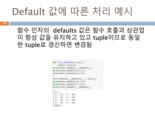 Default 값에 따른 처리 예시
함수 인자의 defaults 값은 함수 호출과 상관업
이 항상 값을 유지하고 있고 tuple이므로 동일
한 tuple로 갱신하면 변경됨
70
 