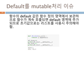 Default를 mutable처리 이슈
함수의 default 값은 함수 정의 영역에서 보관하
므로 함수가 계속 호출되면 default 영역에 추가
되므로 초기값으로는 리스트를 사용시 주의해야
함.
71
 