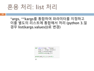 혼용 처리: list 처리
*args, **kargs를 통합하여 파라미터를 지정하고
이를 별도의 리스트에 통합해서 처리 (python 3.일
경우 list(kargs.values())로 변경)
84
 