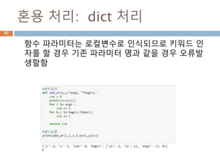 혼용 처리: dict 처리
함수 파라미터는 로컬변수로 인식되므로 키워드 인
자를 할 경우 기존 파라미터 명과 같을 경우 오류발
생할함
85
 