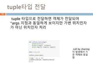 tuple타입 전달
tuple 타입으로 전달하면 객체가 전달되어
*args 지정과 동일하게 보이지만 가변 위치인자
가 아닌 위치인자 처리
call by sharing
이 발생해서 기
존 객체와 동일
함
94
 