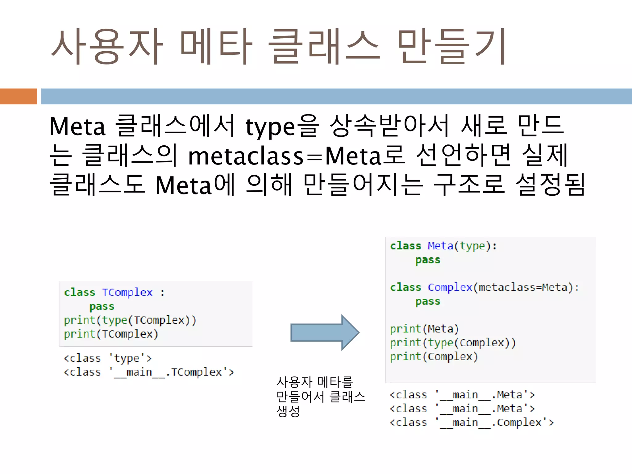 사용자 메타 클래스 만들기
Meta 클래스에서 type을 상속받아서 새로 만드
는 클래스의 metaclass=Meta로 선언하면 실제
클래스도 Meta에 의해 만들어지는 구조로 설정됨
사용자 메타를
만들어서 클래스
생성
 