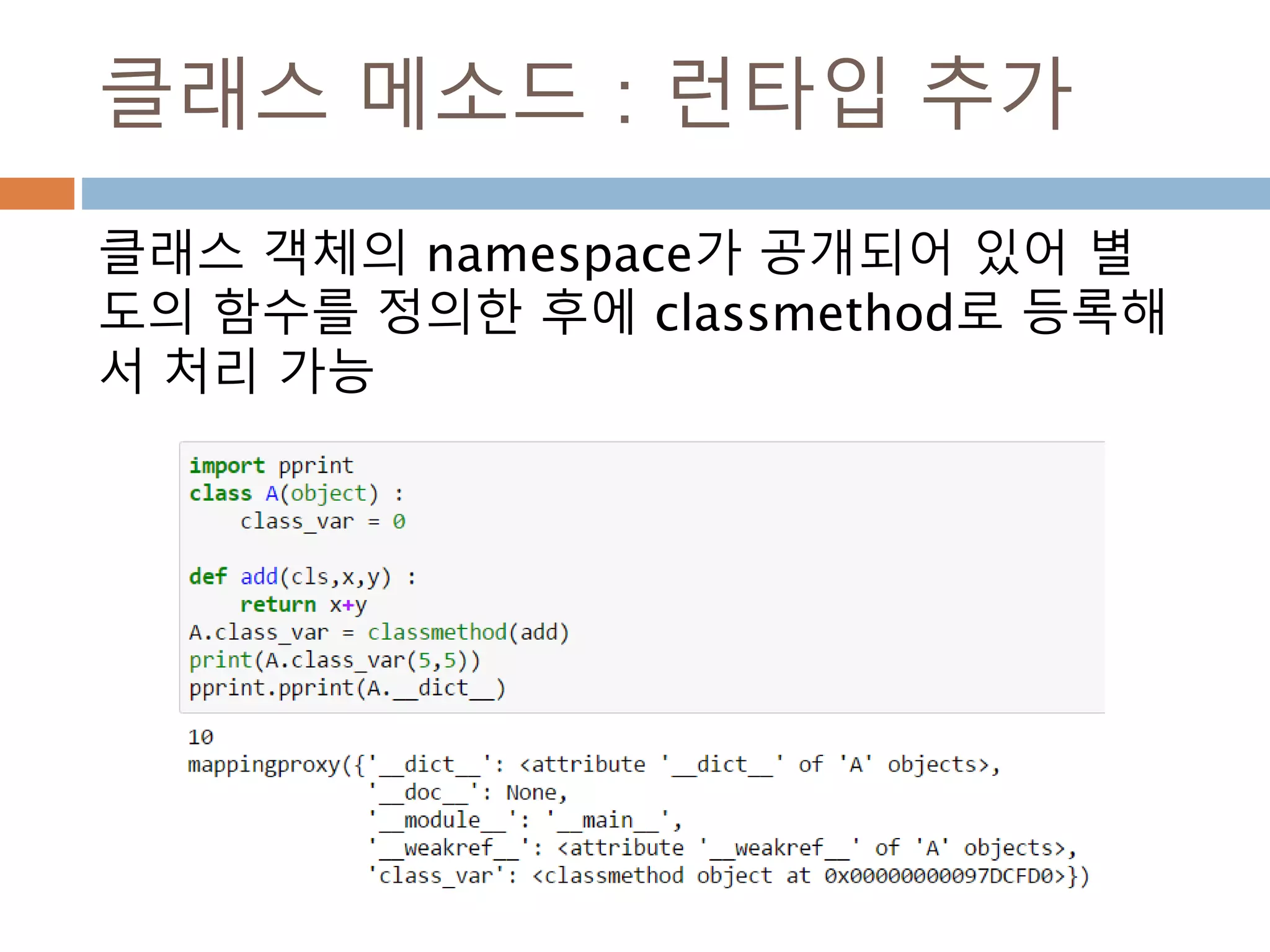 클래스 메소드 : 런타입 추가
클래스 객체의 namespace가 공개되어 있어 별
도의 함수를 정의한 후에 classmethod로 등록해
서 처리 가능
 