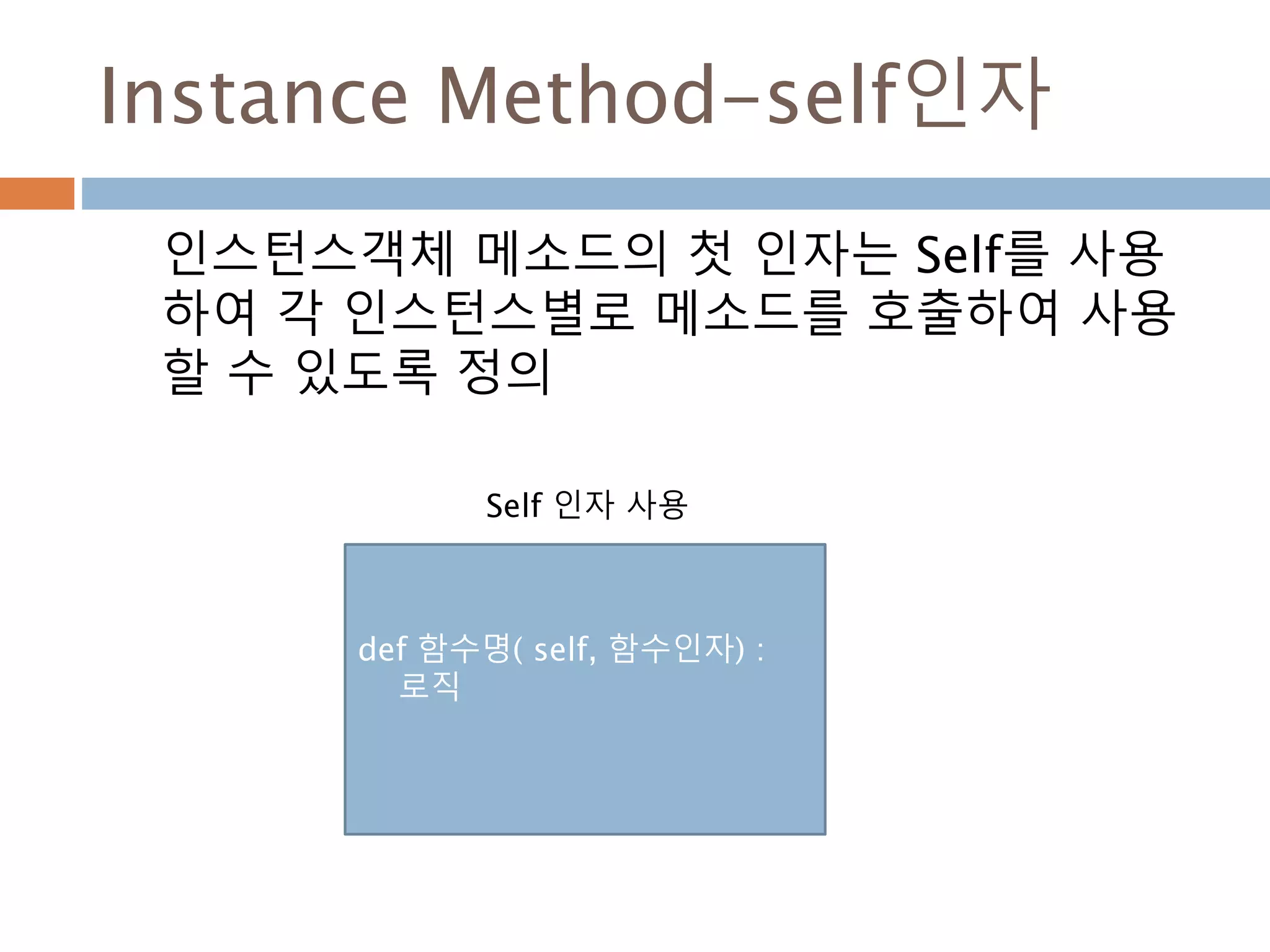 Instance Method-self인자
인스턴스객체 메소드의 첫 인자는 Self를 사용
하여 각 인스턴스별로 메소드를 호출하여 사용
할 수 있도록 정의
def 함수명( self, 함수인자) :
로직
Self 인자 사용
 