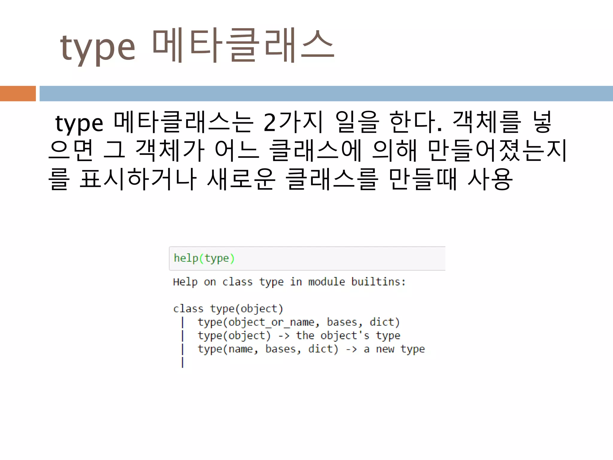 type 메타클래스
type 메타클래스는 2가지 일을 한다. 객체를 넣
으면 그 객체가 어느 클래스에 의해 만들어졌는지
를 표시하거나 새로운 클래스를 만들때 사용
 