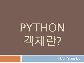 PYTHON
객체란?
Moon Yong Joon
 