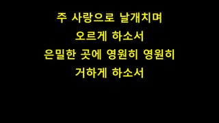 주 사랑으로 날개치며
오르게 하소서
은밀한 곳에 영원히 영원히
거하게 하소서
 