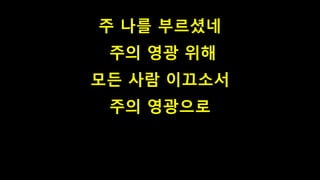 주 나를 부르셨네
주의 영광 위해
모든 사람 이끄소서
주의 영광으로
 