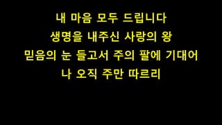 내 마음 모두 드립니다
생명을 내주신 사랑의 왕
믿음의 눈 들고서 주의 팔에 기대어
나 오직 주만 따르리
 