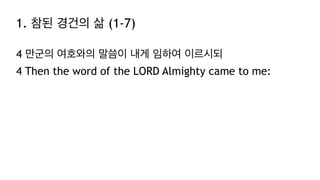 1. 참된 경건의 삶 (1-7)
4 만군의 여호와의 말씀이 내게 임하여 이르시되
4 Then the word of the LORD Almighty came to me:
 