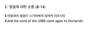 2. 말씀에 대한 순종 (8-14)
8 여호와의 말씀이 스가랴에게 임하여 이르시되
8 And the word of the LORD came again to Zechariah:
 