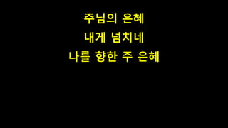 주님의 은혜
내게 넘치네
나를 향한 주 은혜
 