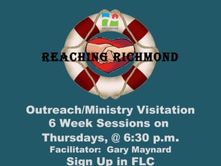Reaching Richmond
Outreach/Ministry Visitation
6 Week Sessions on
Thursdays, @ 6:30 p.m.
Facilitator: Gary Maynard
Sign Up in FLC
 