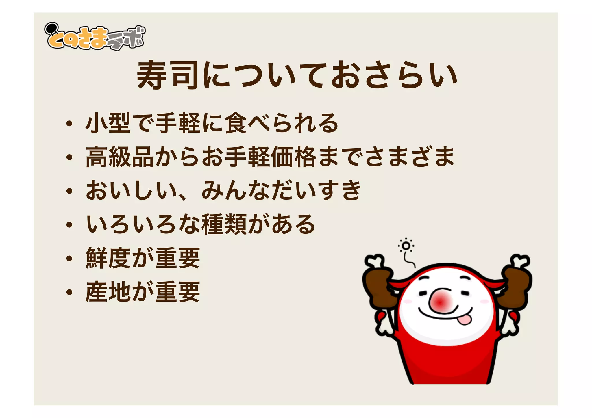 寿司についておさらい
• 小型で手軽に食べられる
• 高級品からお手軽価格までさまざま
• おいしい、みんなだいすき
• いろいろな種類がある
• 鮮度が重要
• 産地が重要
 