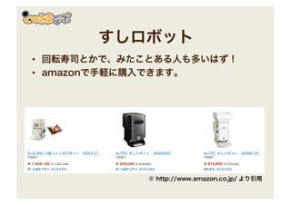 すしロボット
• 回転寿司とかで、みたことある人も多いはず！
• amazonで手軽に購入できます。
※ http://www.amazon.co.jp/ より引用
 