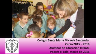 Colegio Santa María Micaela Santander
Curso 2015 – 2016
Alumnos de Educación Infantil
Padres al cole, marzo de 2016
 