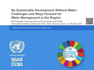 UN Economic And Social Commission For Western Asia
International Water Conference 2016, SQU, Muscat, Oman, 13-16 Mar 2016
No Sustainable Development Without Water:
Challenges and Ways Forward for
Water Management in the Region
Ralf Klingbeil, Regional Advisor Environment and Water
WIN,2016
 