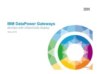 © 2015 IBM Corporation
IBM DataPower Gateways
devOps with UrbanCode Deploy
March 2016
 