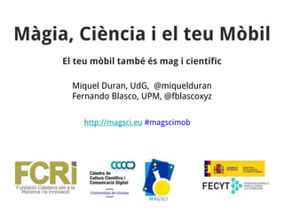 Màgia, Ciència i el teu Mòbil
El teu mòbil també és mag i científic
Miquel Duran, UdG, @miquelduran
Fernando Blasco, UPM, @fblascoxyz
http://magsci.eu #magscimob
 