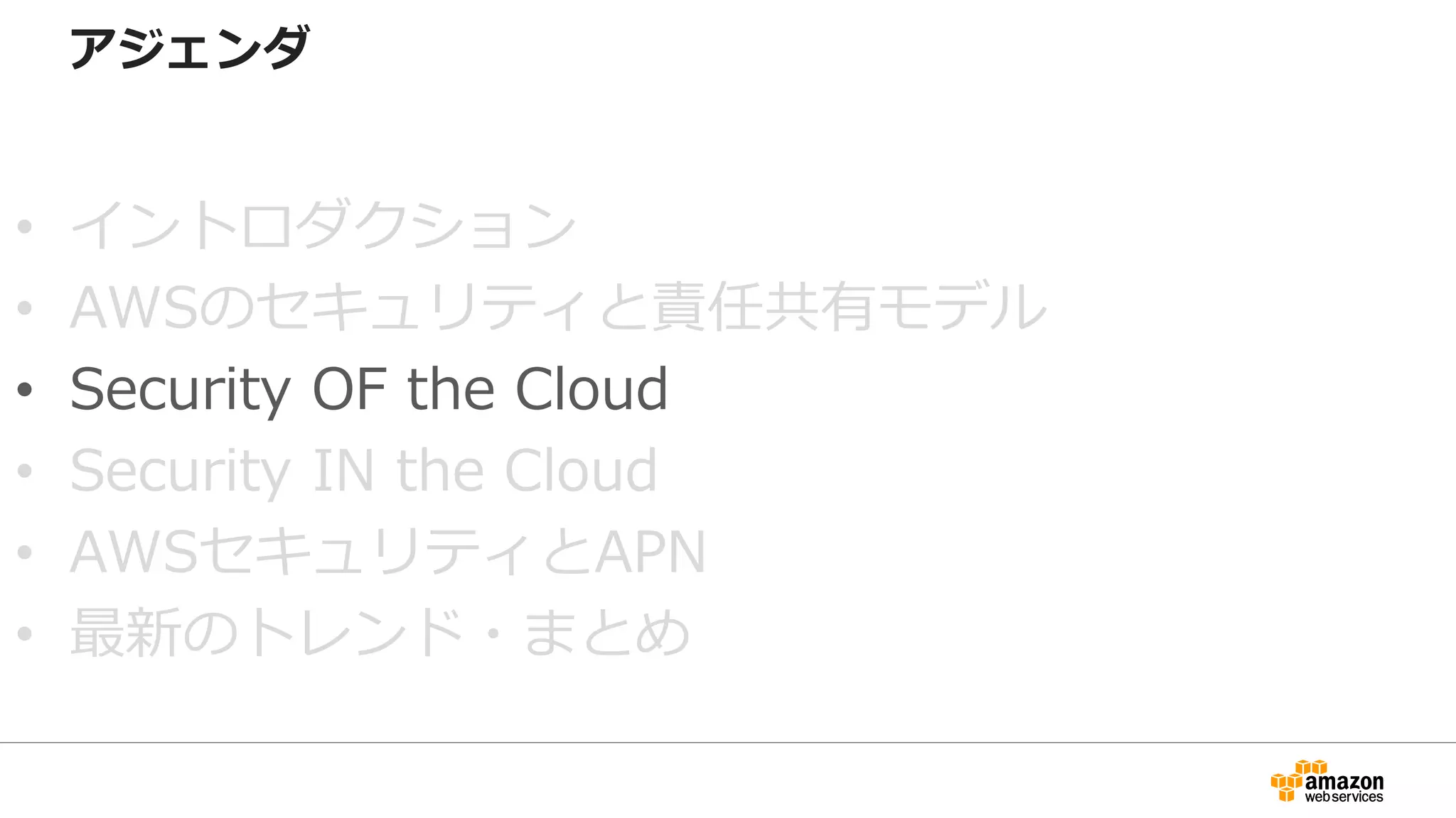 アジェンダ
• イントロダクション
• AWSのセキュリティと責任共有モデル
• Security OF the Cloud
• Security IN the Cloud
• AWSセキュリティとAPN
• 最新のトレンド・まとめ
 