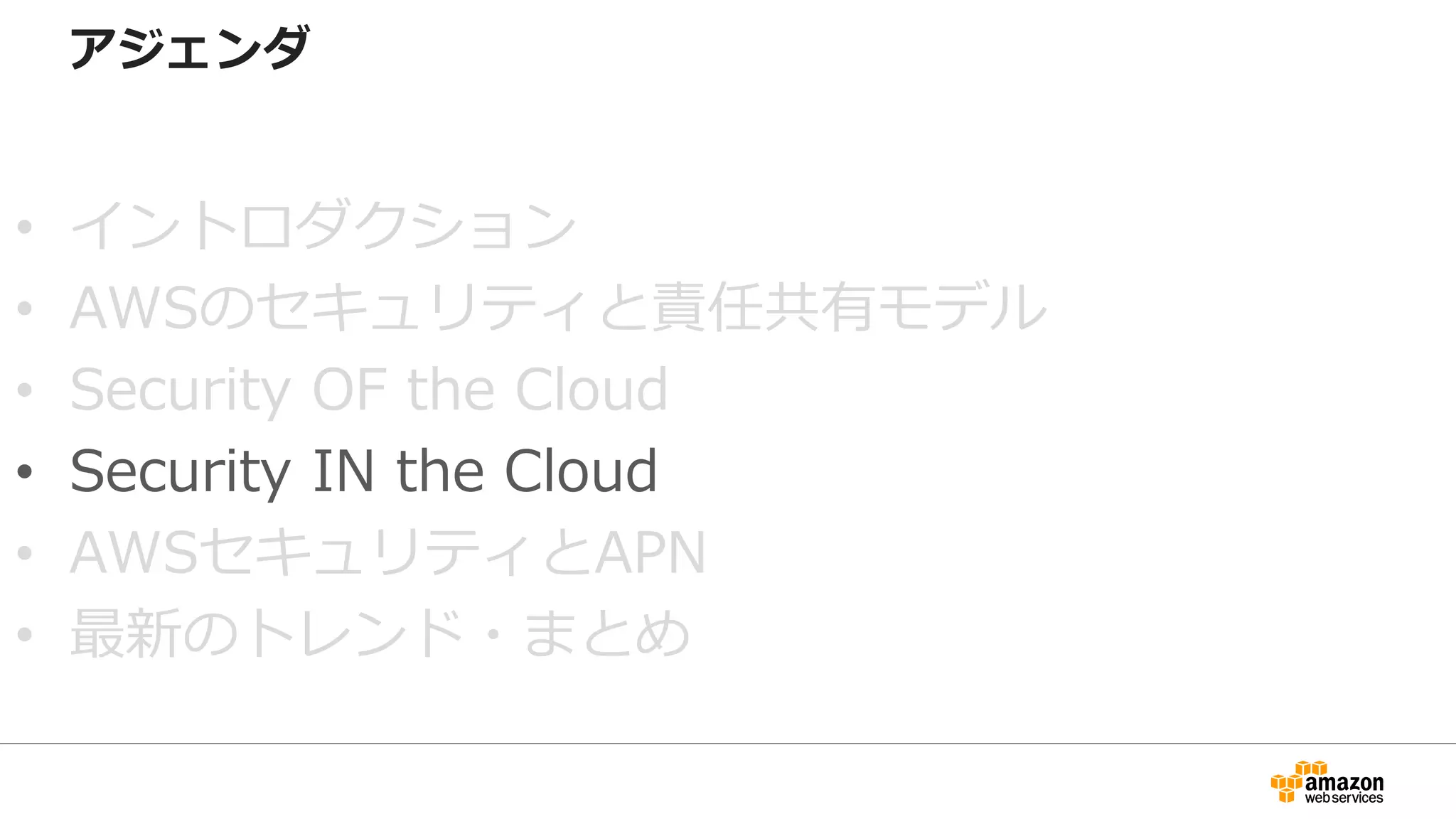 アジェンダ
• イントロダクション
• AWSのセキュリティと責任共有モデル
• Security OF the Cloud
• Security IN the Cloud
• AWSセキュリティとAPN
• 最新のトレンド・まとめ
 