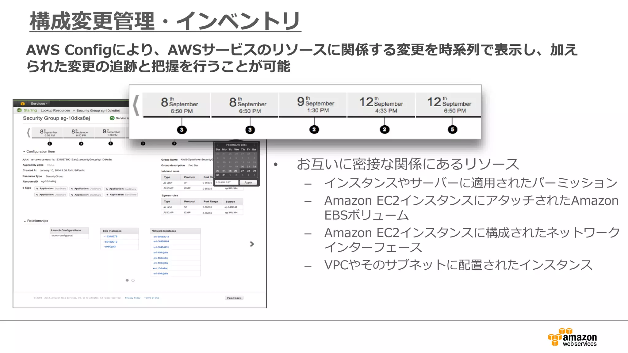 構成変更管理・インベントリ
• お互いに密接な関係にあるリソース
– インスタンスやサーバーに適用されたパーミッション
– Amazon EC2インスタンスにアタッチされたAmazon
EBSボリューム
– Amazon EC2インスタンスに構成されたネットワーク
インターフェース
– VPCやそのサブネットに配置されたインスタンス
AWS Configにより、AWSサービスのリソースに関係する変更を時系列で表示し、加え
られた変更の追跡と把握を行うことが可能
 