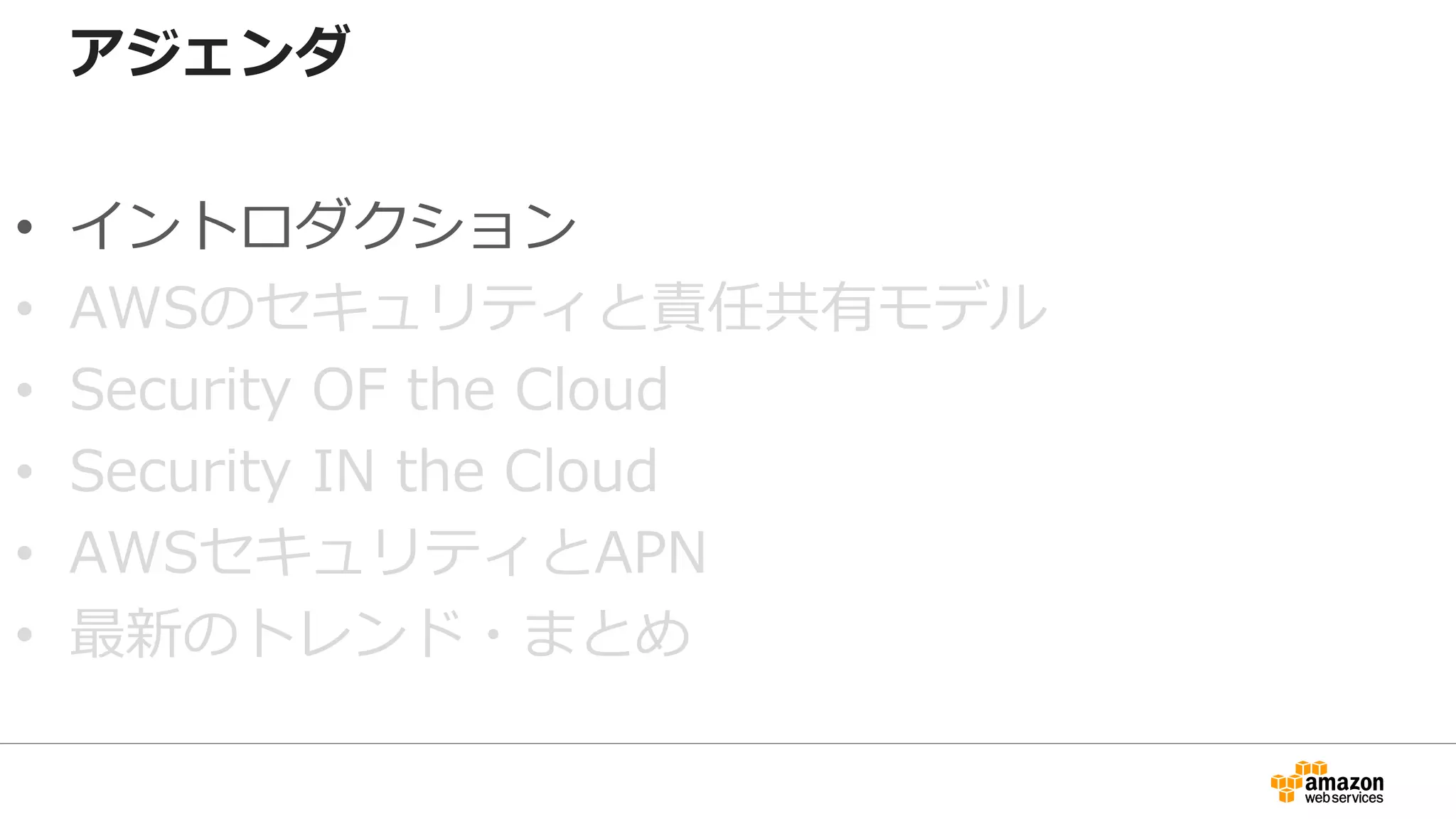 アジェンダ
• イントロダクション
• AWSのセキュリティと責任共有モデル
• Security OF the Cloud
• Security IN the Cloud
• AWSセキュリティとAPN
• 最新のトレンド・まとめ
 