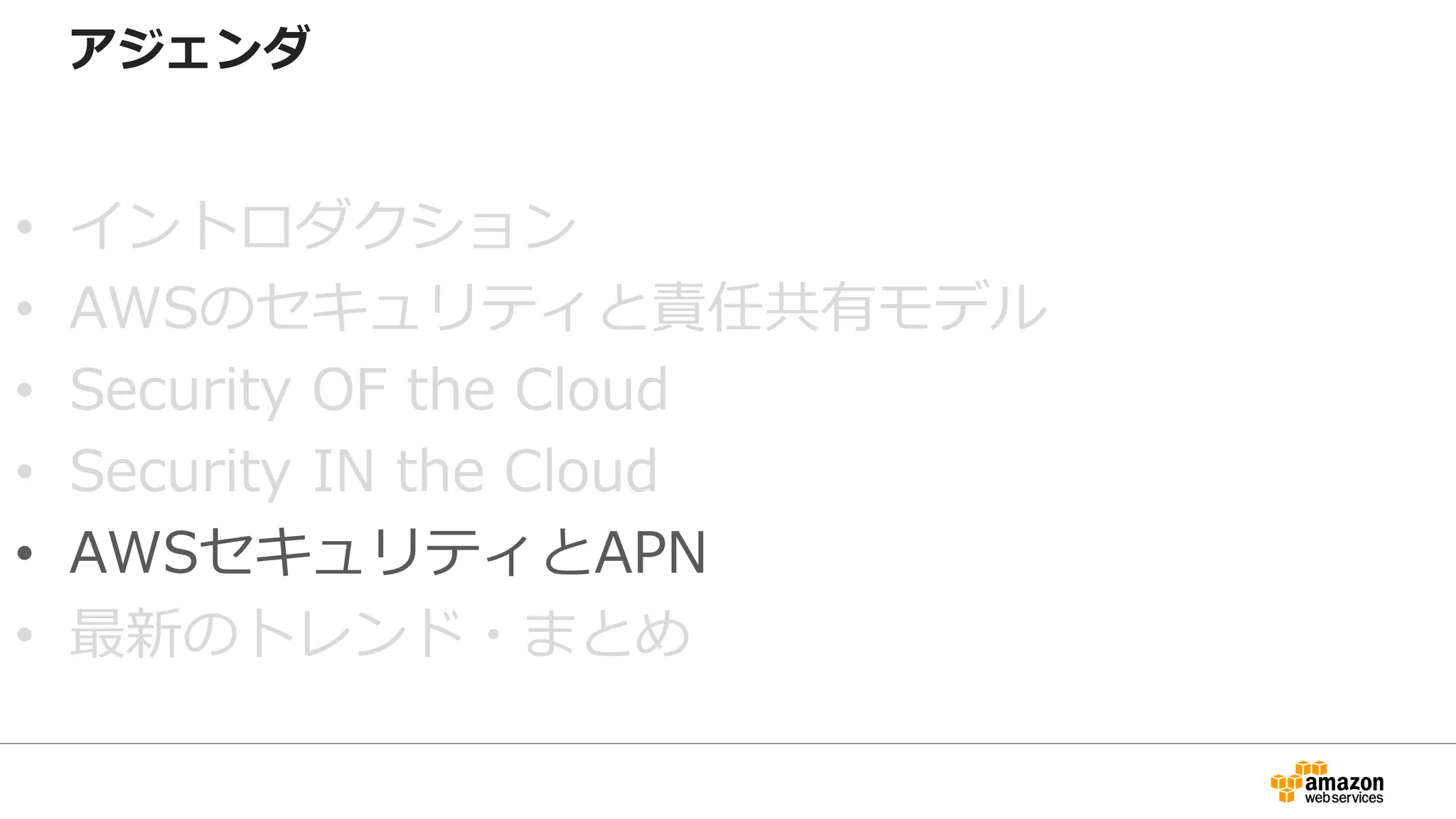アジェンダ
• イントロダクション
• AWSのセキュリティと責任共有モデル
• Security OF the Cloud
• Security IN the Cloud
• AWSセキュリティとAPN
• 最新のトレンド・まとめ
 