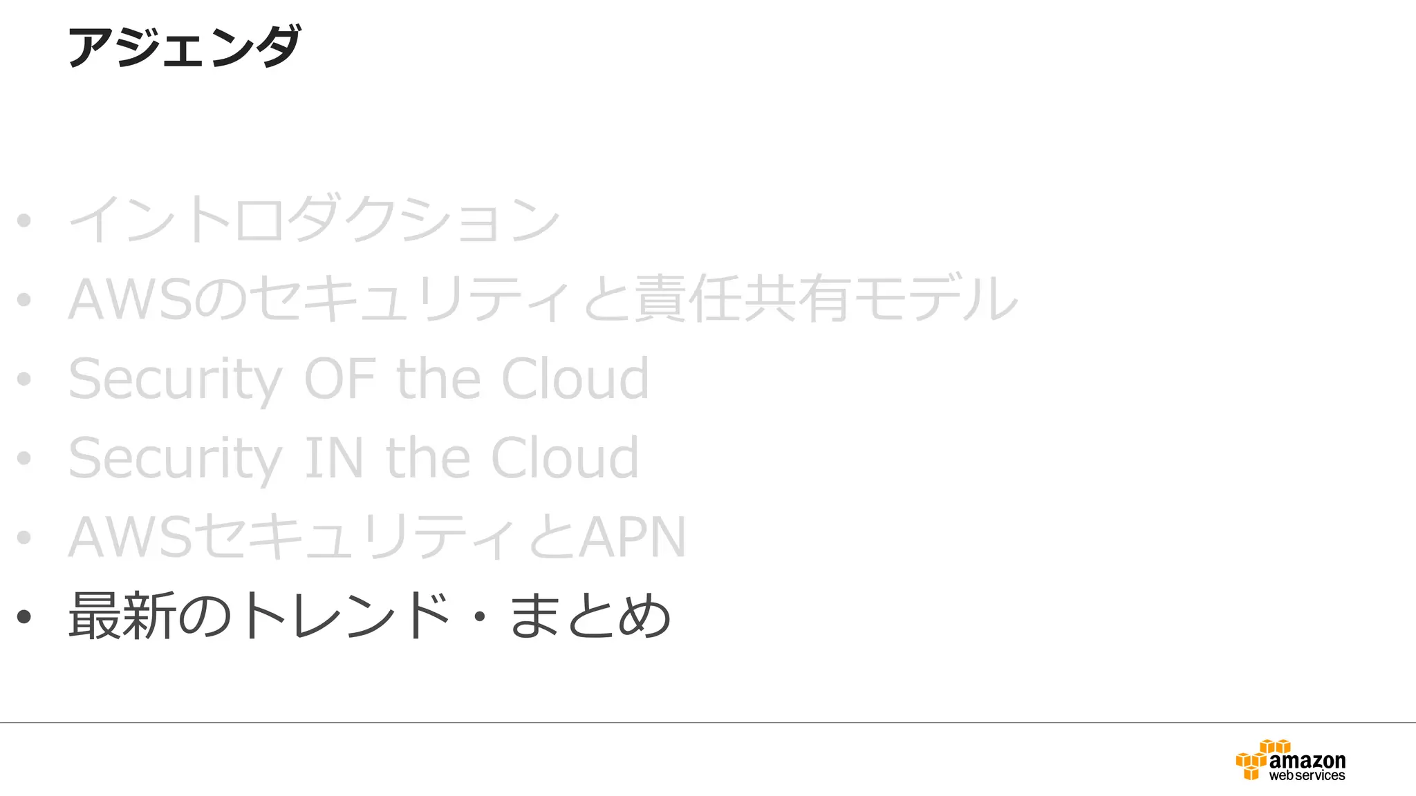 アジェンダ
• イントロダクション
• AWSのセキュリティと責任共有モデル
• Security OF the Cloud
• Security IN the Cloud
• AWSセキュリティとAPN
• 最新のトレンド・まとめ
 