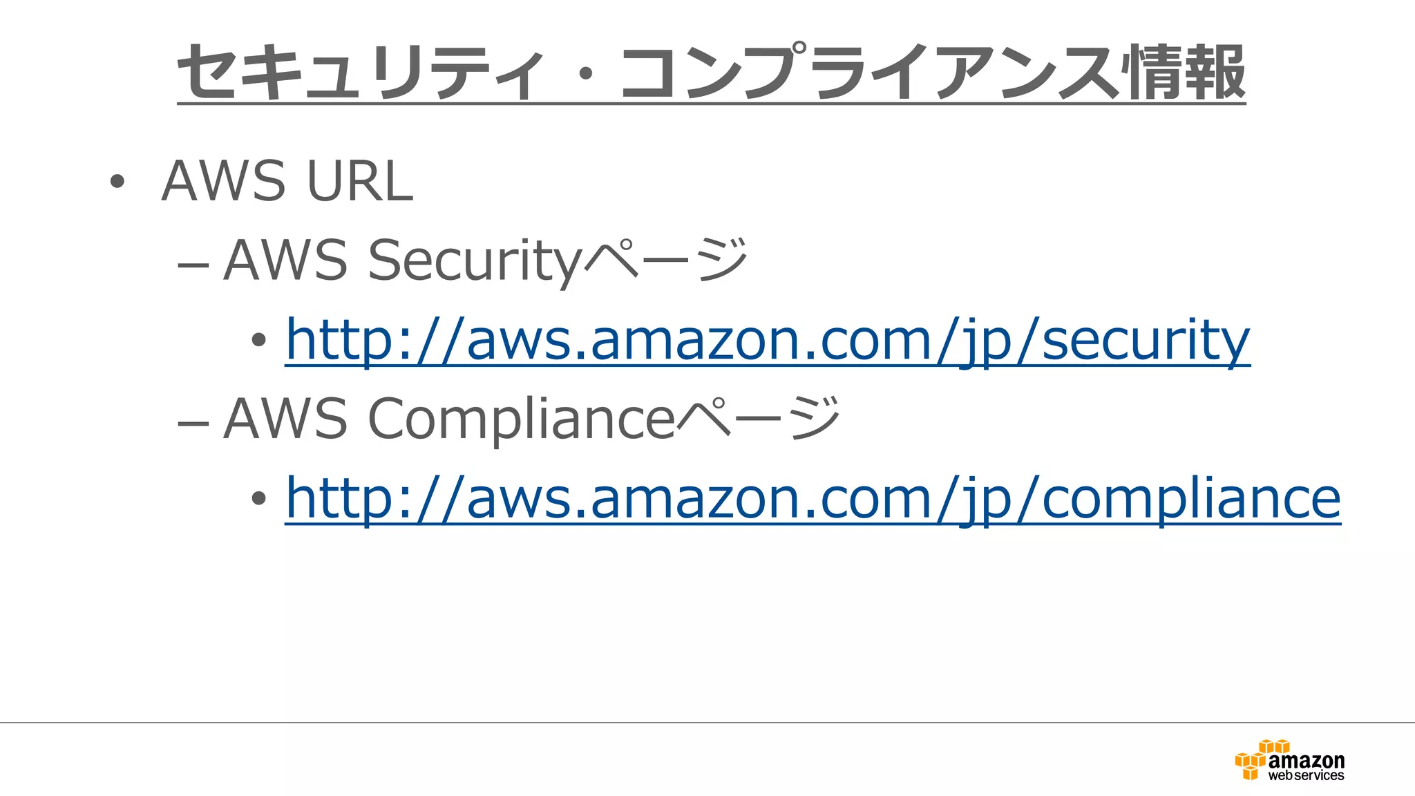 • AWS URL
– AWS Securityページ
• http://aws.amazon.com/jp/security
– AWS Complianceページ
• http://aws.amazon.com/jp/compliance
セキュリティ・コンプライアンス情報
 