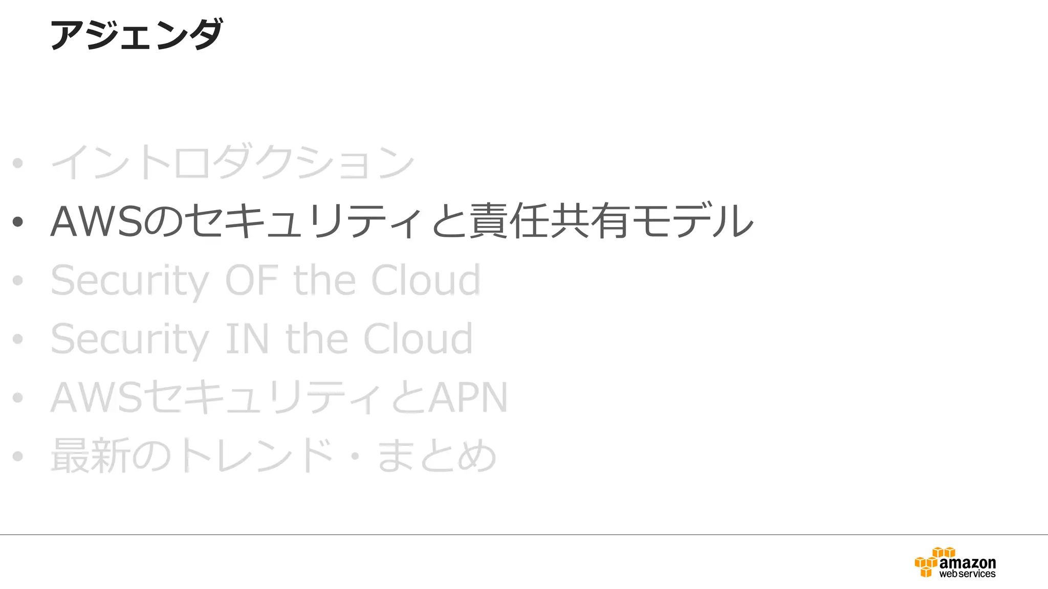 アジェンダ
• イントロダクション
• AWSのセキュリティと責任共有モデル
• Security OF the Cloud
• Security IN the Cloud
• AWSセキュリティとAPN
• 最新のトレンド・まとめ
 