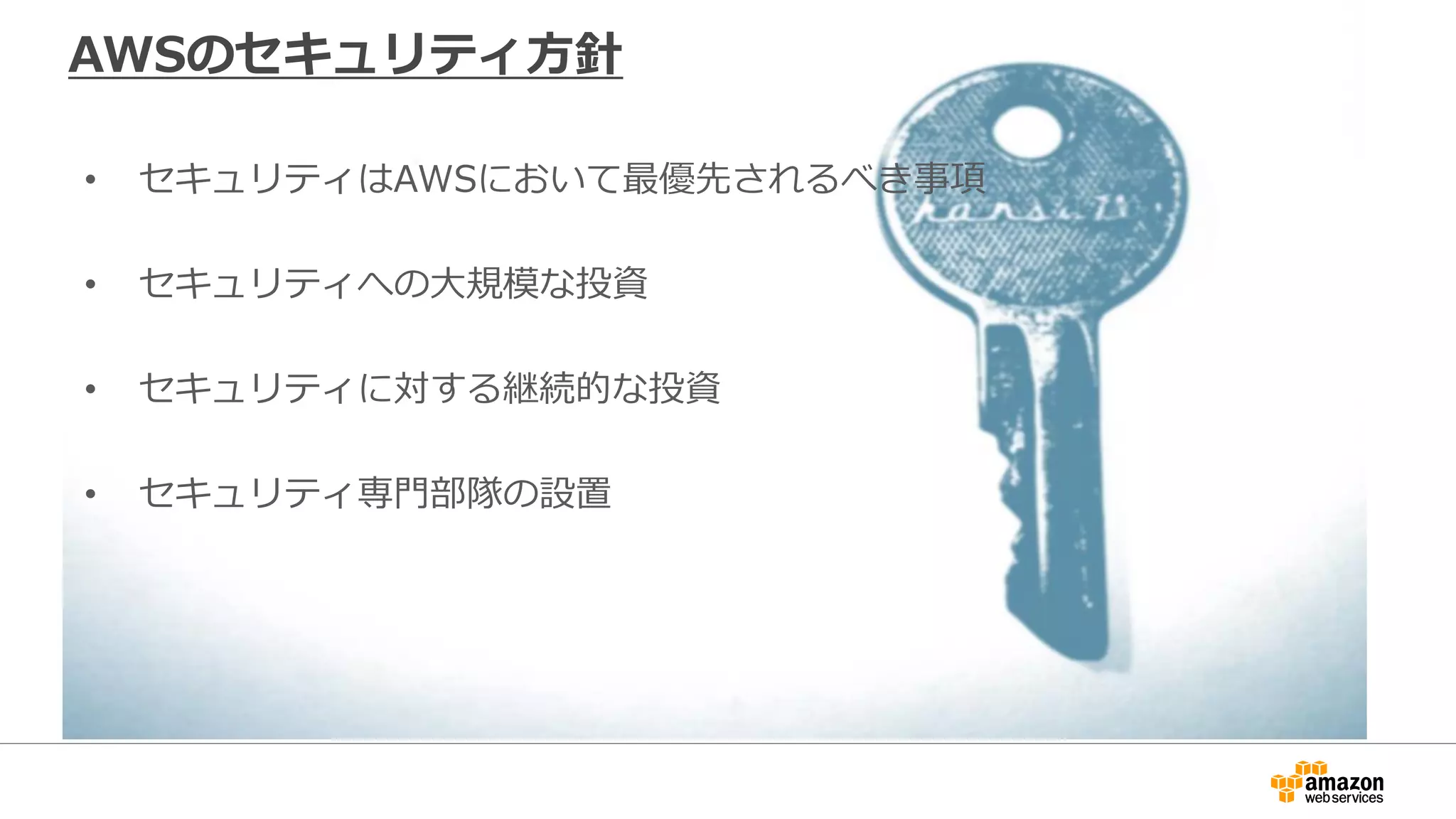 AWSのセキュリティ方針
• セキュリティはAWSにおいて最優先されるべき事項
• セキュリティへの大規模な投資
• セキュリティに対する継続的な投資
• セキュリティ専門部隊の設置
 